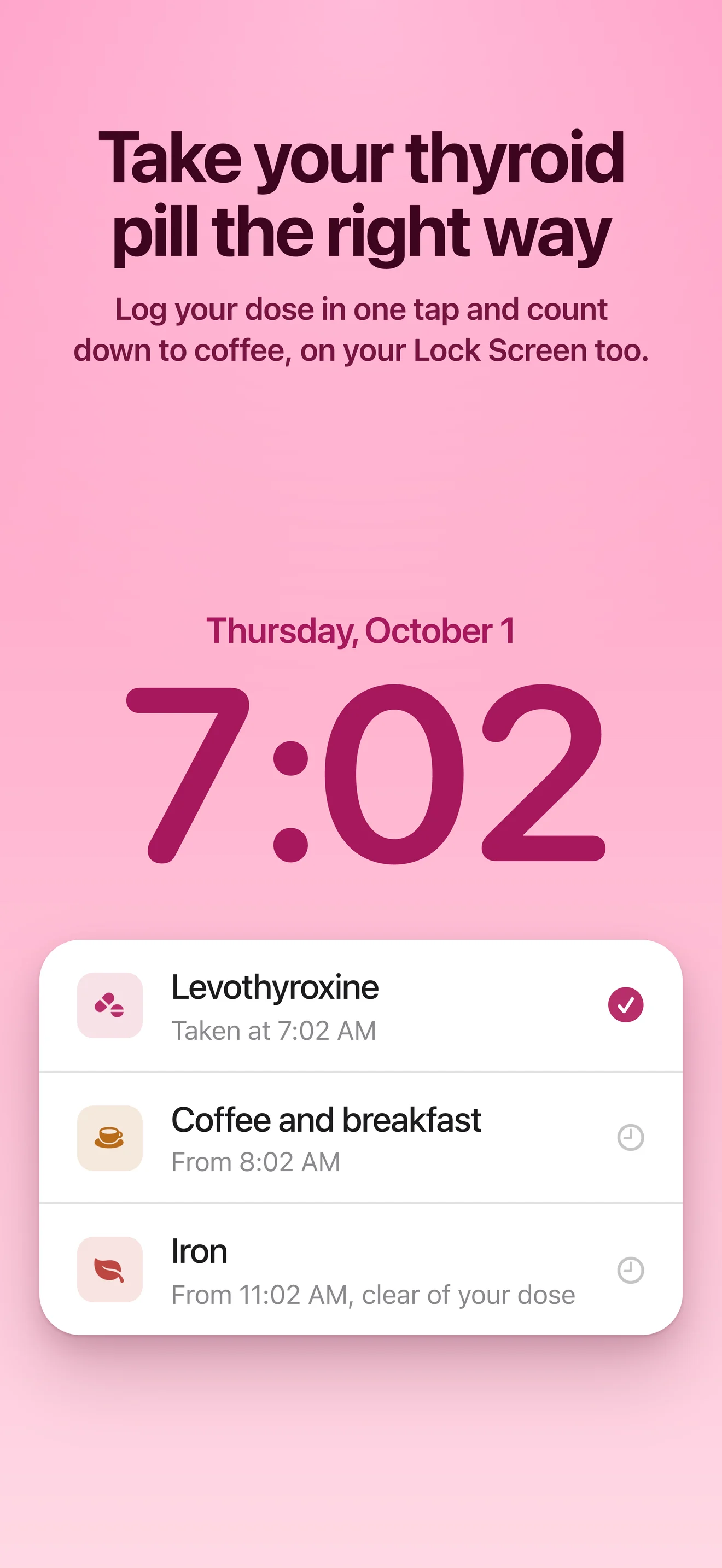 Take your thyroid pill the right way. Log your dose in one tap and count down to coffee, on your Lock Screen too.